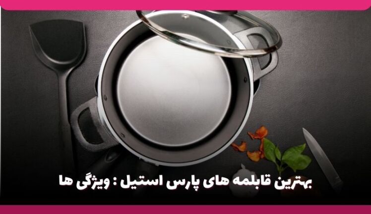 بهترین قابلمه های پارس استیل : معرفی ویژگی